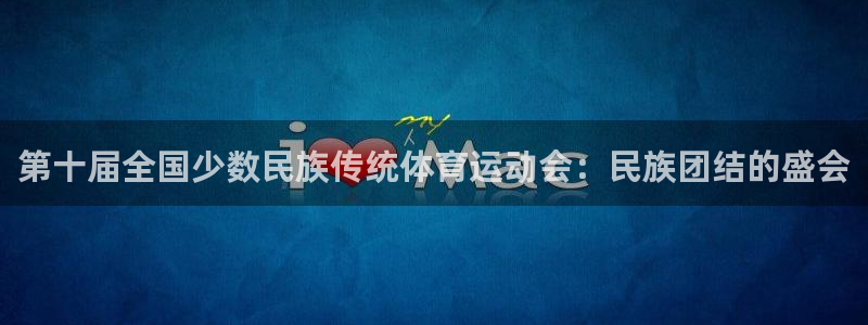 球客岛：第十届全国少数民族传统体育运动会：民族团结的盛会
