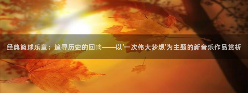 球客岛：经典篮球乐章：追寻历史的回响——以\'一次伟大梦想\'为主题的新音乐作品赏析